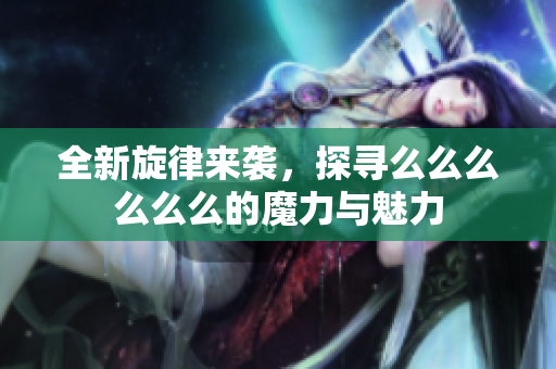 全新旋律来袭，探寻么么么么么么的魔力与魅力