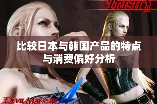 比较日本与韩国产品的特点与消费偏好分析
