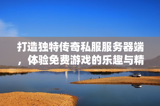 打造独特传奇私服服务器端，体验免费游戏的乐趣与精彩
