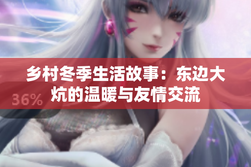 乡村冬季生活故事：东边大炕的温暖与友情交流