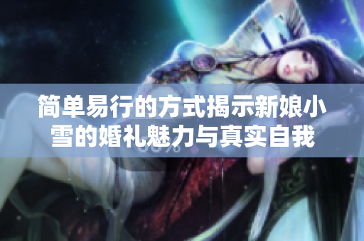 简单易行的方式揭示新娘小雪的婚礼魅力与真实自我
