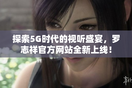 探索5G时代的视听盛宴，罗志祥官方网站全新上线！