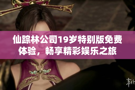仙踪林公司19岁特别版免费体验，畅享精彩娱乐之旅