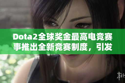Dota2全球奖金最高电竞赛事推出全新竞赛制度，引发业界关注