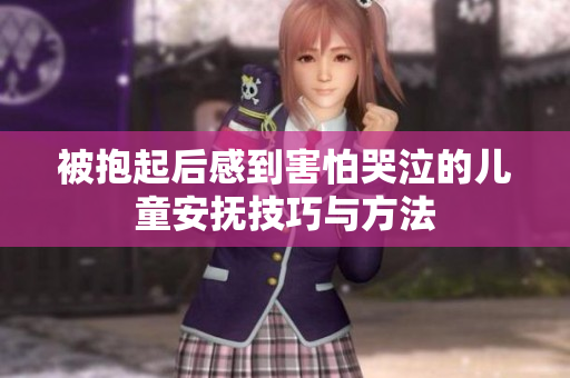 被抱起后感到害怕哭泣的儿童安抚技巧与方法