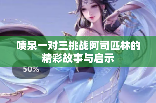 喷泉一对三挑战阿司匹林的精彩故事与启示