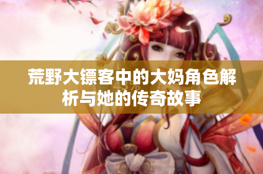 荒野大镖客中的大妈角色解析与她的传奇故事