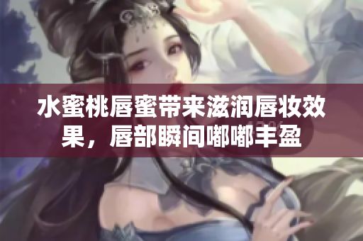 水蜜桃唇蜜带来滋润唇妆效果，唇部瞬间嘟嘟丰盈