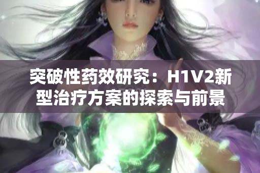 突破性药效研究：H1V2新型治疗方案的探索与前景