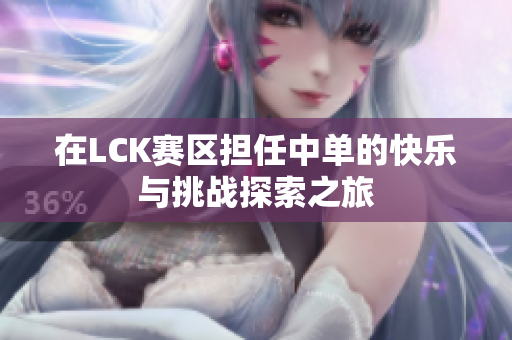 在LCK赛区担任中单的快乐与挑战探索之旅