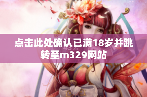 点击此处确认已满18岁并跳转至m329网站