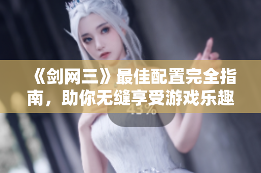 《剑网三》最佳配置完全指南，助你无缝享受游戏乐趣！