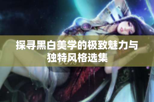 探寻黑白美学的极致魅力与独特风格选集