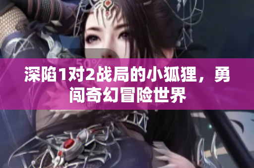 深陷1对2战局的小狐狸，勇闯奇幻冒险世界