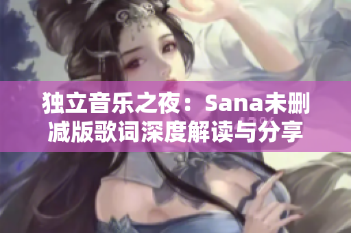 独立音乐之夜：Sana未删减版歌词深度解读与分享