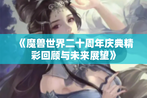 《魔兽世界二十周年庆典精彩回顾与未来展望》