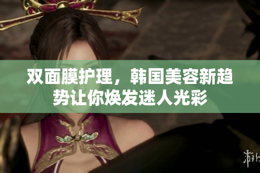 双面膜护理，韩国美容新趋势让你焕发迷人光彩
