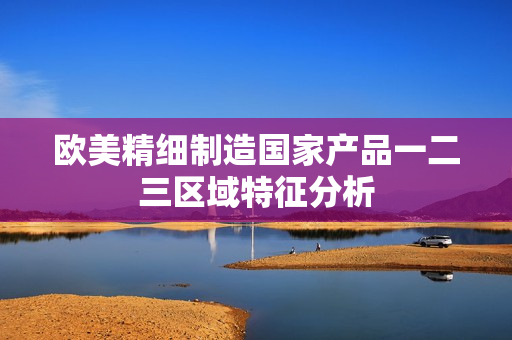 欧美精细制造国家产品一二三区域特征分析