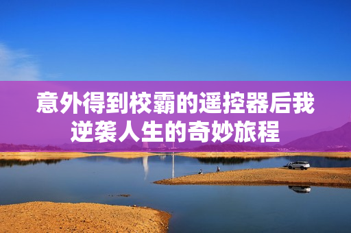 意外得到校霸的遥控器后我逆袭人生的奇妙旅程