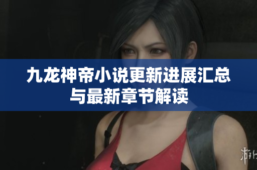 九龙神帝小说更新进展汇总与最新章节解读