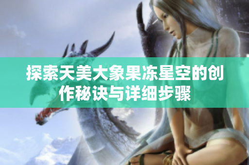 探索天美大象果冻星空的创作秘诀与详细步骤