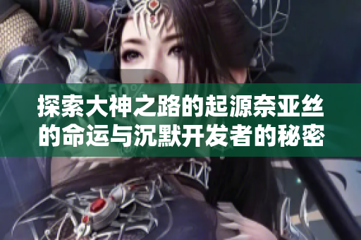 探索大神之路的起源奈亚丝的命运与沉默开发者的秘密