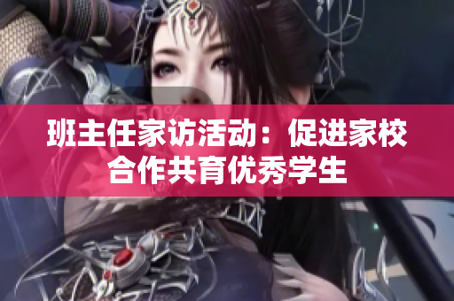 班主任家访活动：促进家校合作共育优秀学生