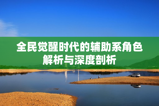 全民觉醒时代的辅助系角色解析与深度剖析