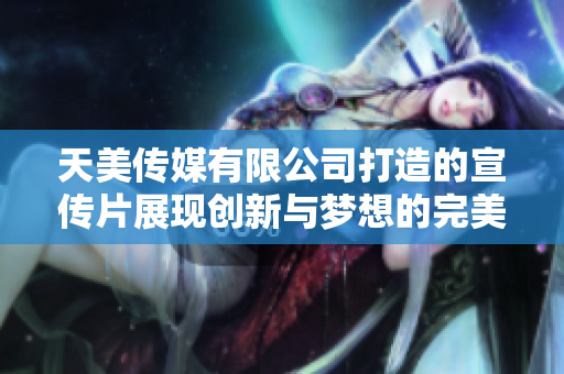 天美传媒有限公司打造的宣传片展现创新与梦想的完美结合