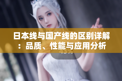日本线与国产线的区别详解：品质、性能与应用分析