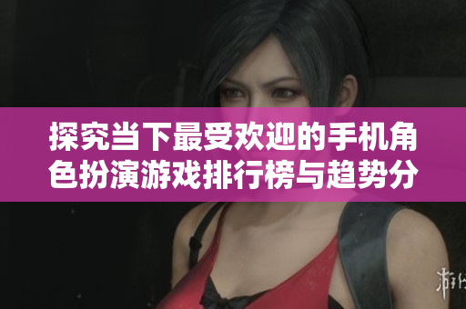 探究当下最受欢迎的手机角色扮演游戏排行榜与趋势分析
