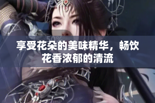 享受花朵的美味精华，畅饮花香浓郁的清流