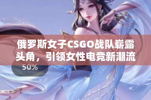 俄罗斯女子CSGO战队崭露头角，引领女性电竞新潮流