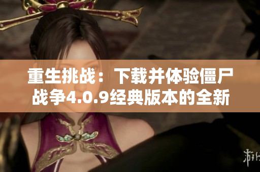 重生挑战：下载并体验僵尸战争4.0.9经典版本的全新玩法