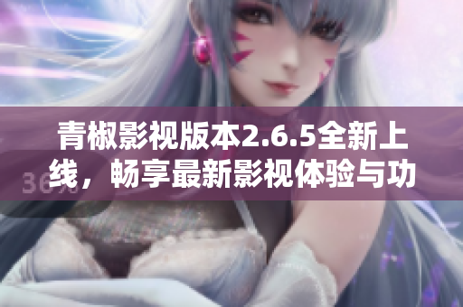 青椒影视版本2.6.5全新上线，畅享最新影视体验与功能揭秘