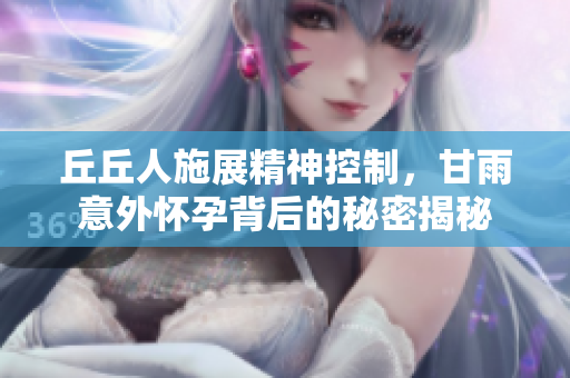 丘丘人施展精神控制，甘雨意外怀孕背后的秘密揭秘