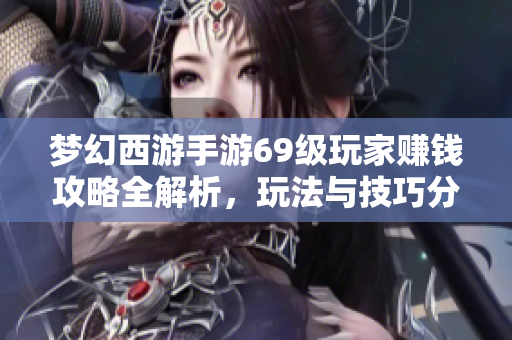 梦幻西游手游69级玩家赚钱攻略全解析，玩法与技巧分享