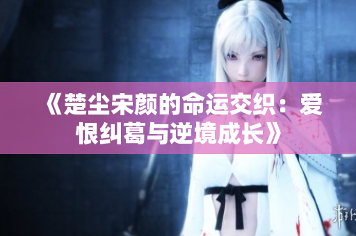 《楚尘宋颜的命运交织：爱恨纠葛与逆境成长》