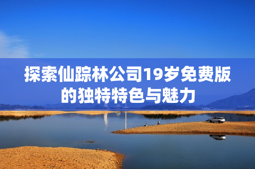 探索仙踪林公司19岁免费版的独特特色与魅力