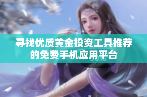 寻找优质黄金投资工具推荐的免费手机应用平台