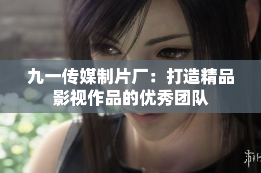 九一传媒制片厂：打造精品影视作品的优秀团队