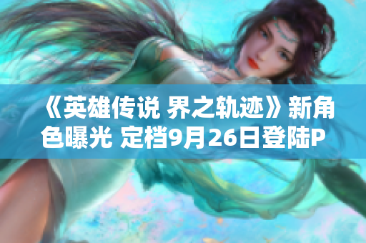 《英雄传说 界之轨迹》新角色曝光 定档9月26日登陆PS平台
