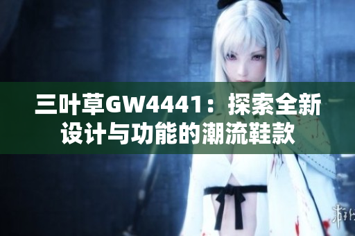 三叶草GW4441：探索全新设计与功能的潮流鞋款