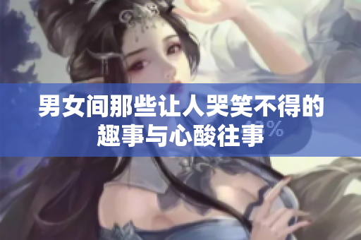 男女间那些让人哭笑不得的趣事与心酸往事