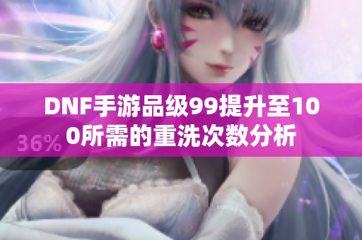 DNF手游品级99提升至100所需的重洗次数分析