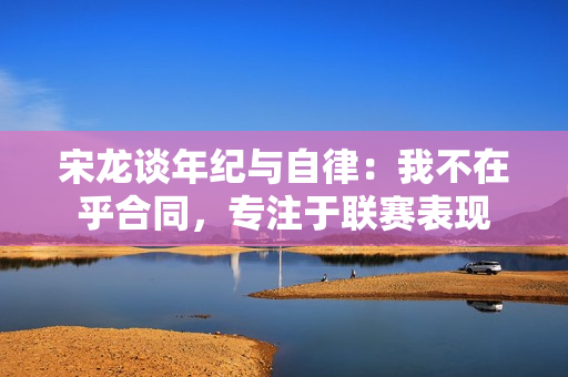 宋龙谈年纪与自律：我不在乎合同，专注于联赛表现