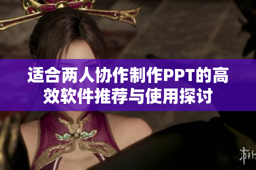 适合两人协作制作PPT的高效软件推荐与使用探讨