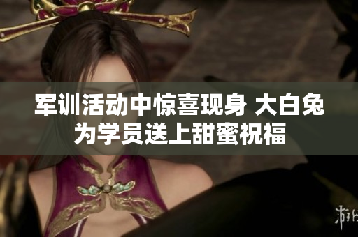 军训活动中惊喜现身 大白兔为学员送上甜蜜祝福
