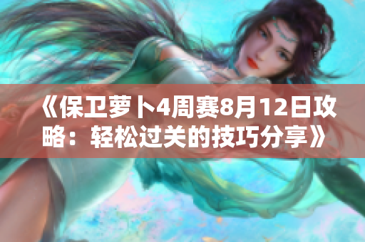 《保卫萝卜4周赛8月12日攻略：轻松过关的技巧分享》