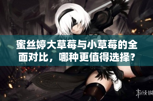 蜜丝婷大草莓与小草莓的全面对比，哪种更值得选择？